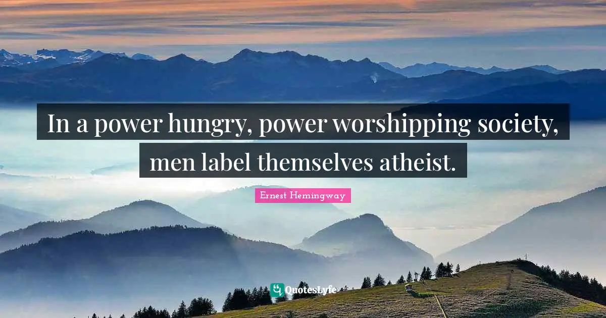 In a power hungry, power worshipping society, men label themselves atheist.