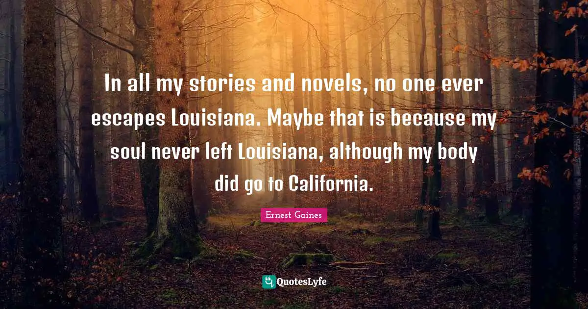 In all my stories and novels, no one ever escapes Louisiana. Maybe that is because my soul never left Louisiana, although my body did go to California.