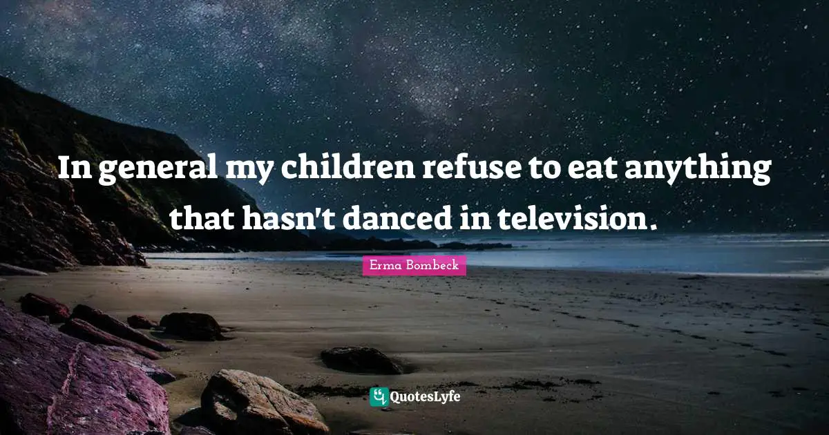 Erma Bombeck Quotes: "In general my children refuse to eat anything that hasn't danced in television."