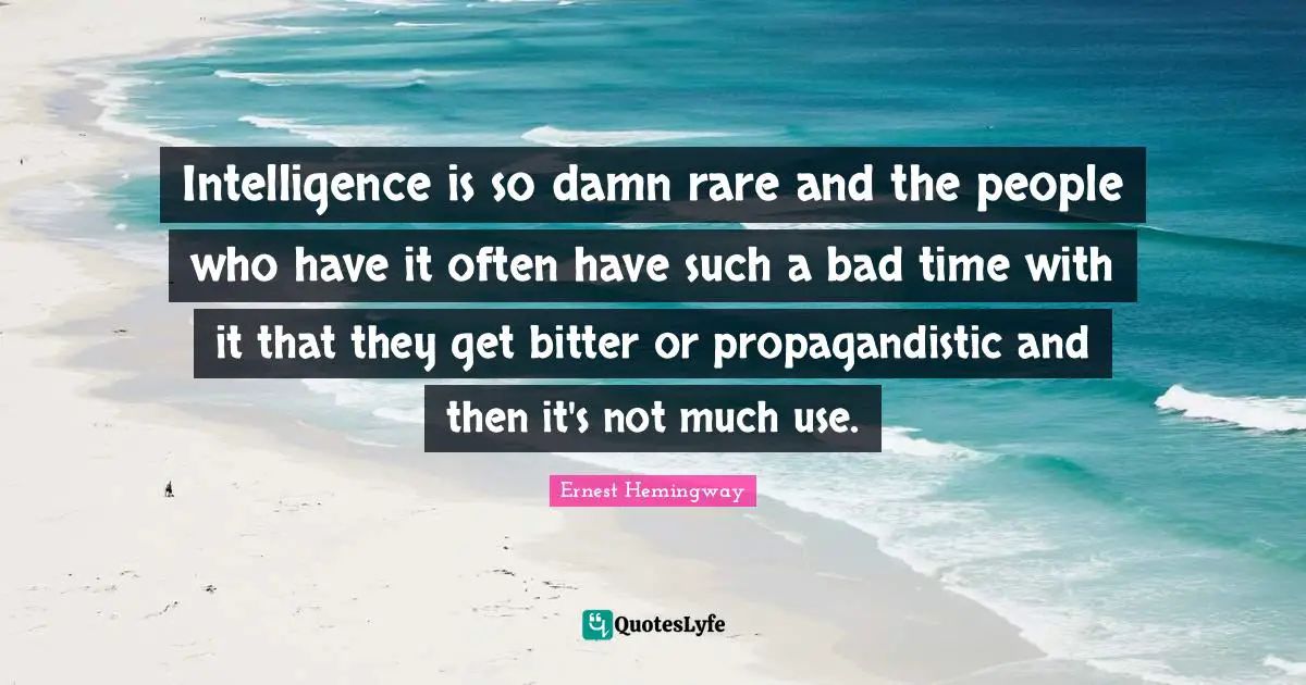 Intelligence is so damn rare and the people who have it often have such a bad time with it that they get bitter or propagandistic and then it's not much use.