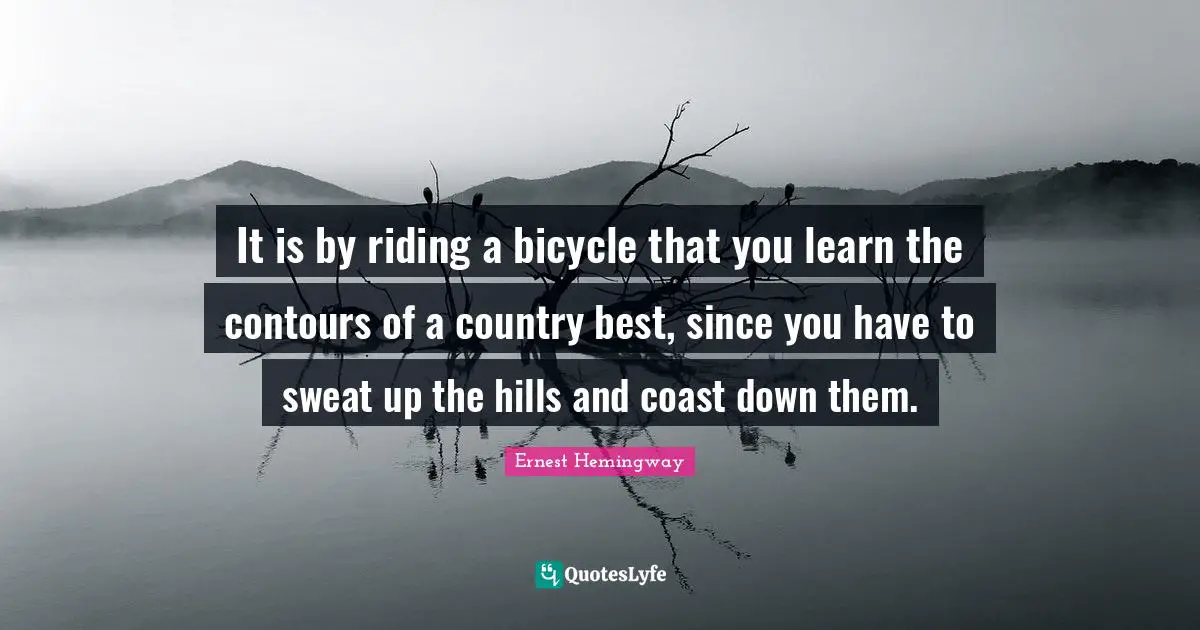 Hills Quotes: "It is by riding a bicycle that you learn the contours of a country best, since you have to sweat up the hills and coast down them."