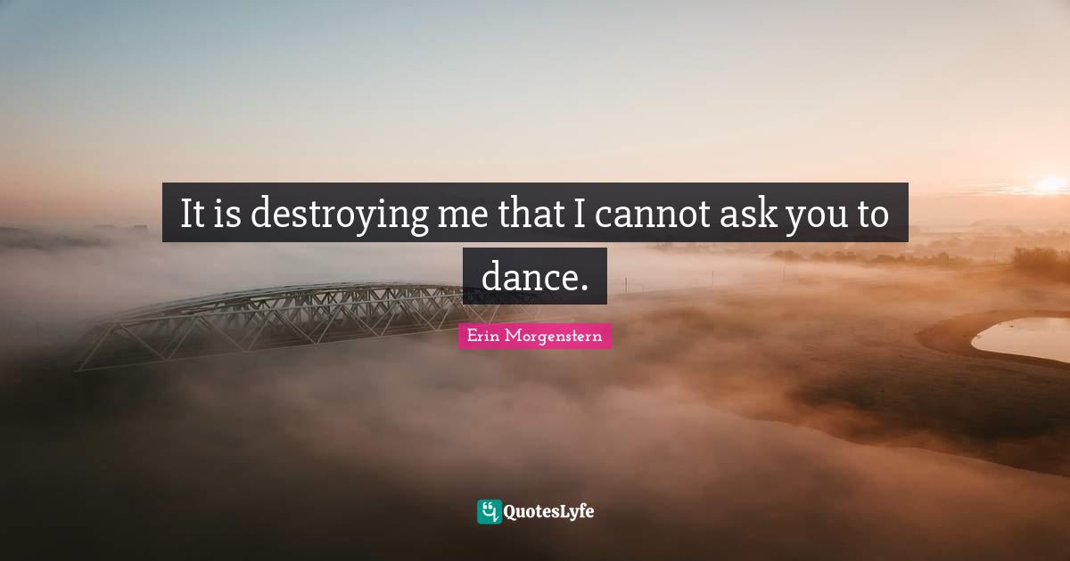It is destroying me that I cannot ask you to dance.