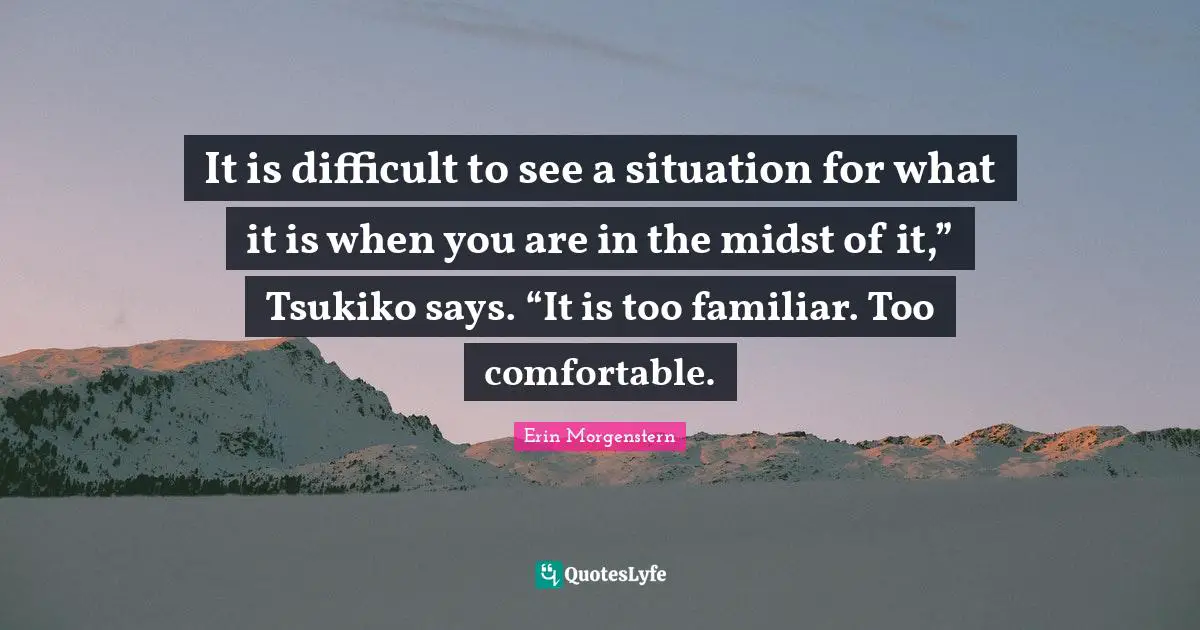 It is difficult to see a situation for what it is when you are in the midst of it,” Tsukiko says. “It is too familiar. Too comfortable.