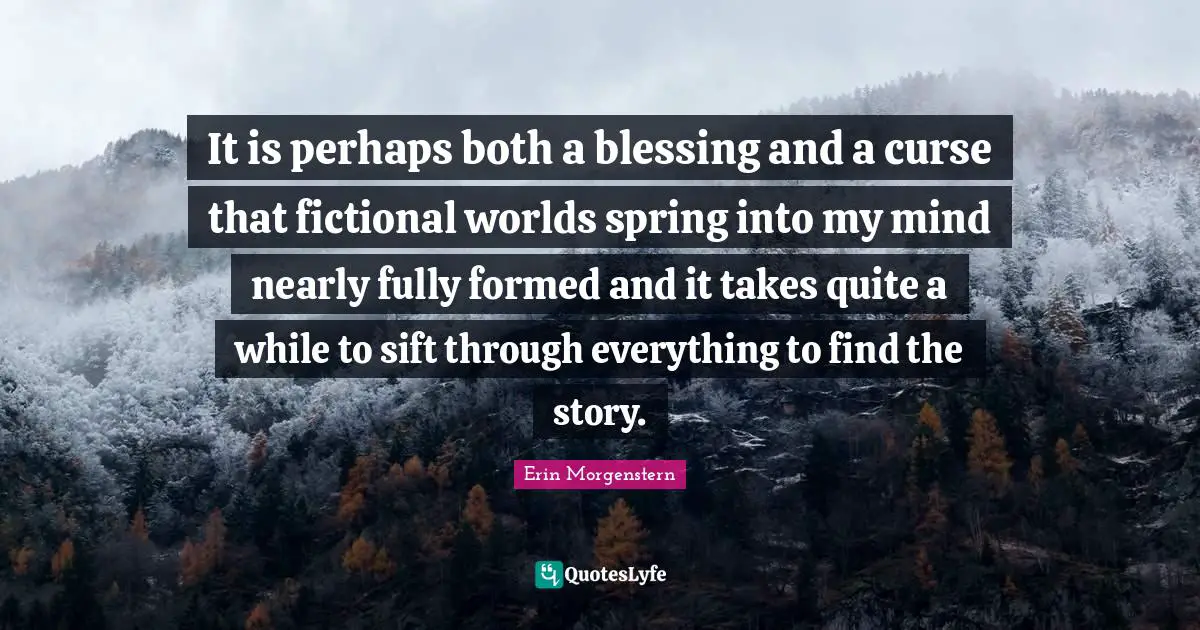 Fictional Worlds Quotes: "It is perhaps both a blessing and a curse that fictional worlds spring into my mind nearly fully formed and it takes quite a while to sift through everything to find the story."