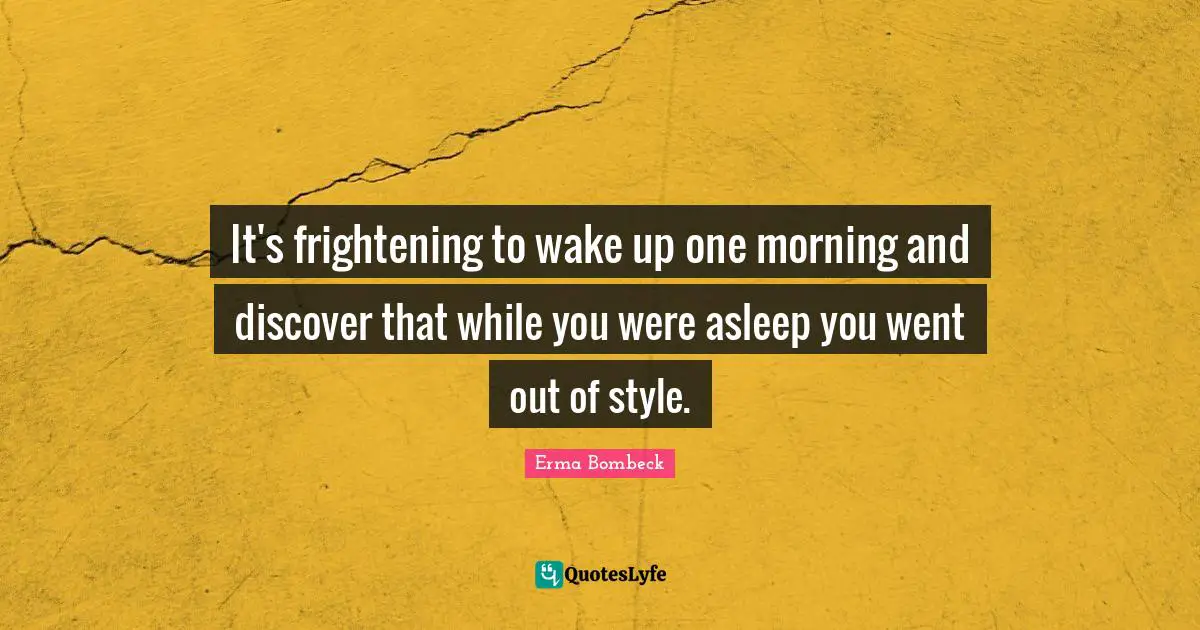 It's frightening to wake up one morning and discover that while you were asleep you went out of style.