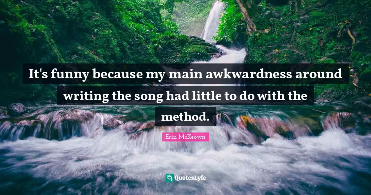 Awkwardness Quotes: "It's funny because my main awkwardness around writing the song had little to do with the method."
