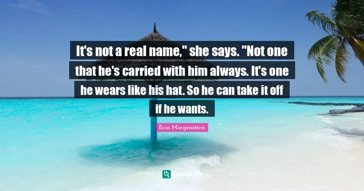 It's not a real name," she says. "Not one that he's carried with him always. It's one he wears like his hat. So he can take it off if he wants.