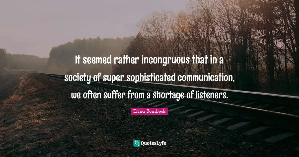 Erma Bombeck Quotes: "It seemed rather incongruous that in a society of super sophisticated communication, we often suffer from a shortage of listeners."