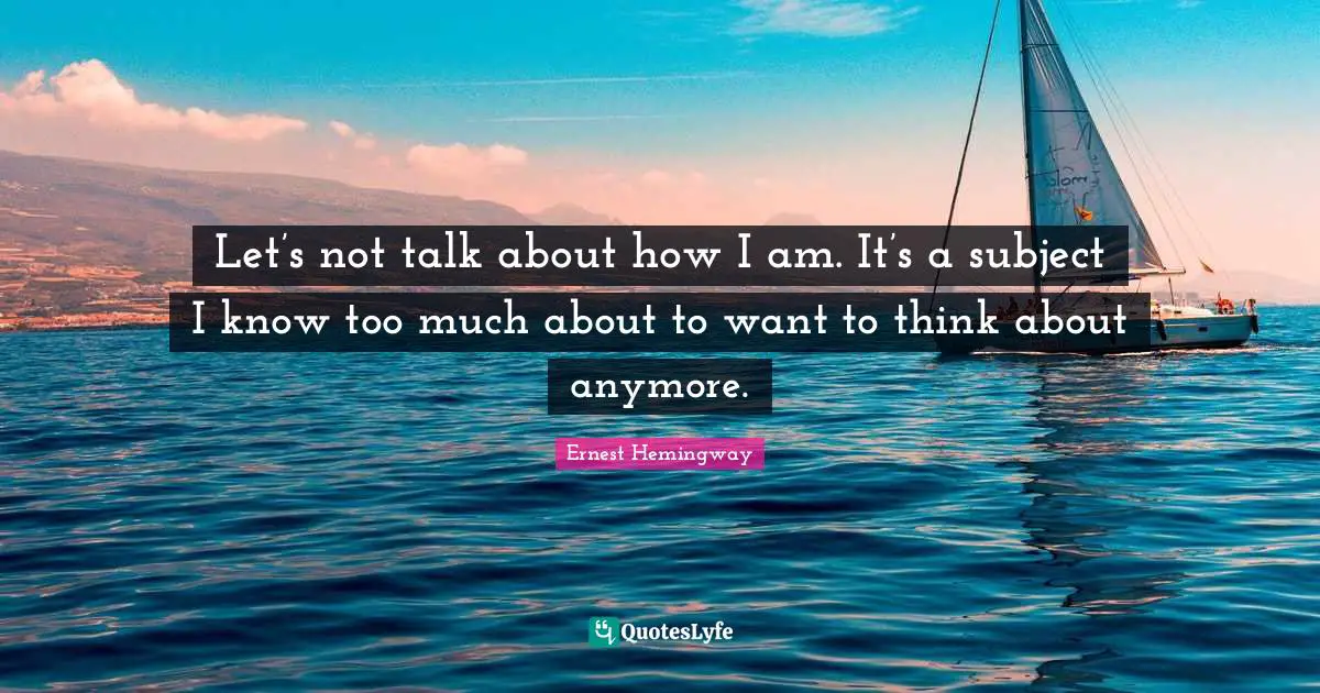Let’s not talk about how I am. It’s a subject I know too much about to want to think about anymore.