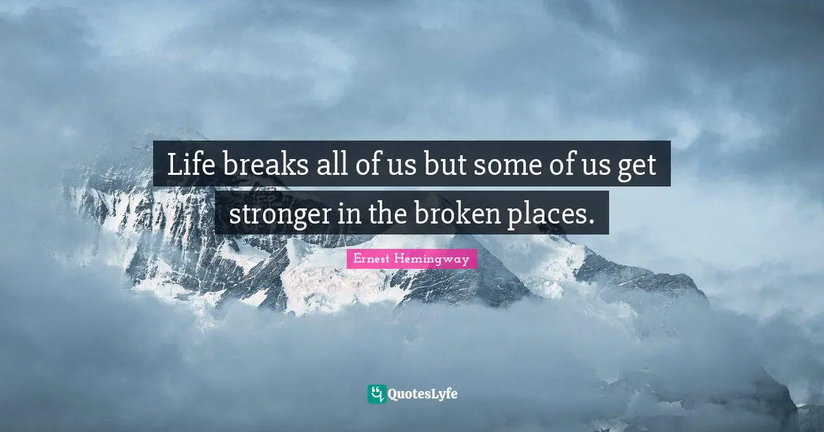 Life breaks all of us but some of us get stronger in the broken places.
