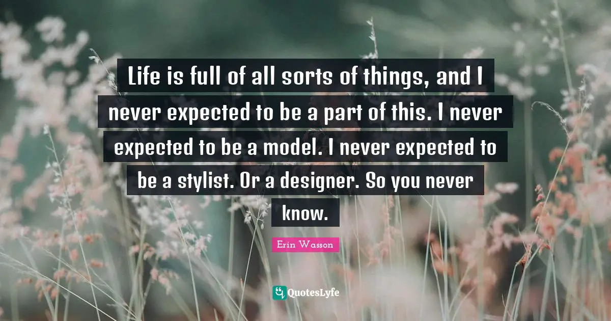 Life is full of all sorts of things, and I never expected to be a part of this. I never expected to be a model. I never expected to be a stylist. Or a designer. So you never know.