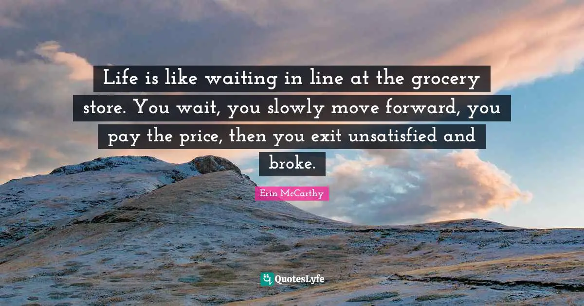 Life is like waiting in line at the grocery store. You wait, you slowly move forward, you pay the price, then you exit unsatisfied and broke.