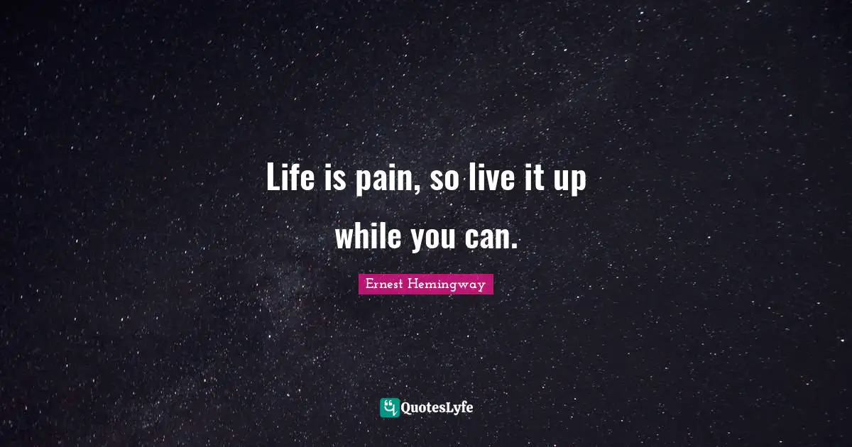 Life is pain, so live it up while you can.