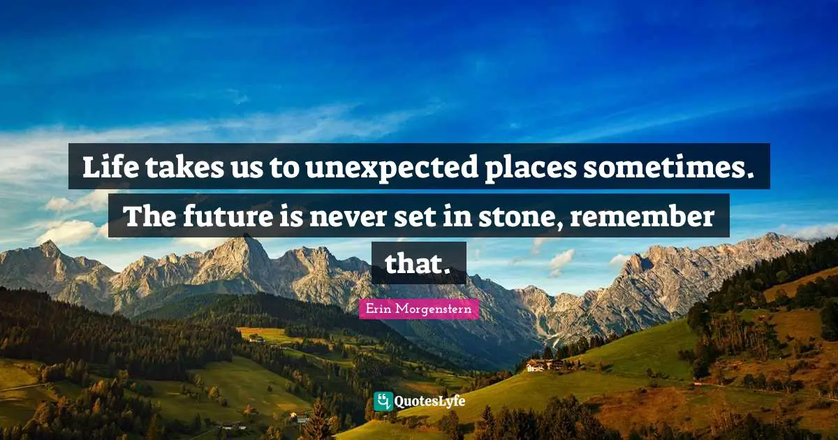 Unexpected Places Quotes: "Life takes us to unexpected places sometimes. The future is never set in stone, remember that."