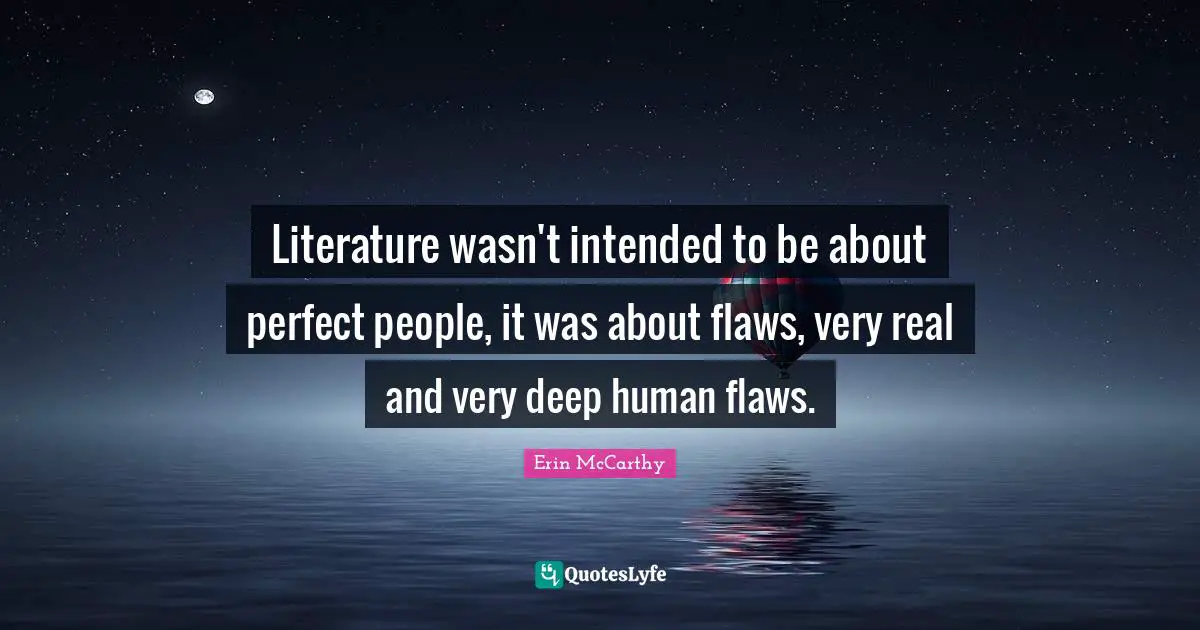 Literature wasn't intended to be about perfect people, it was about flaws, very real and very deep human flaws.