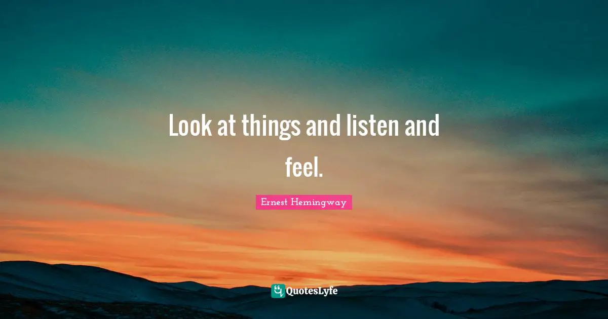 Look at things and listen and feel.