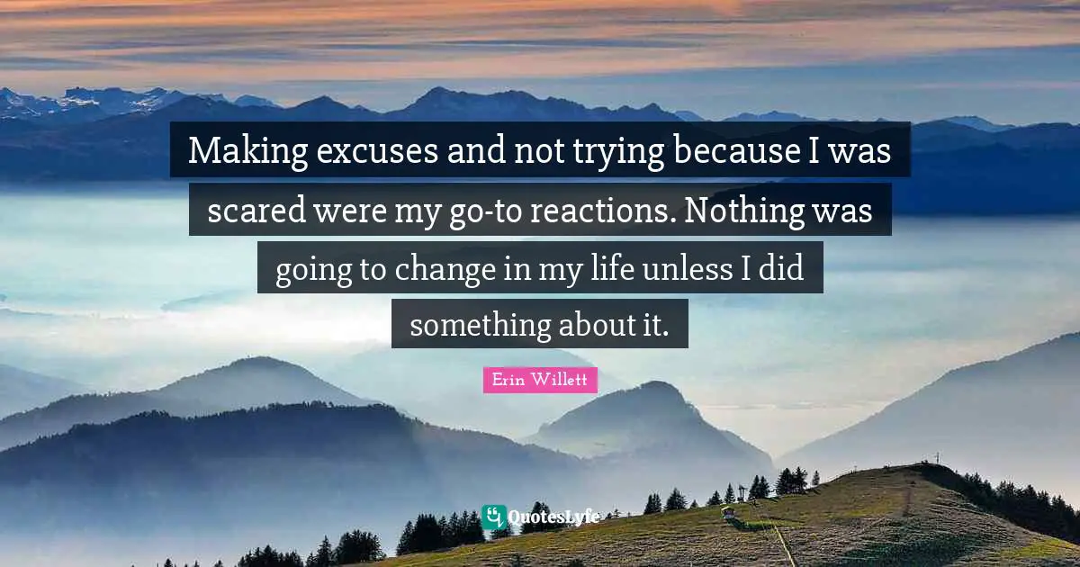 Making excuses and not trying because I was scared were my go-to reactions. Nothing was going to change in my life unless I did something about it.