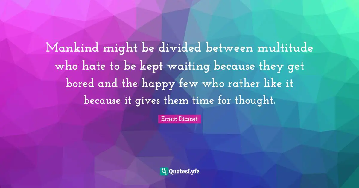 Mankind might be divided between multitude who hate to be kept waiting because they get bored and the happy few who rather like it because it gives them time for thought.