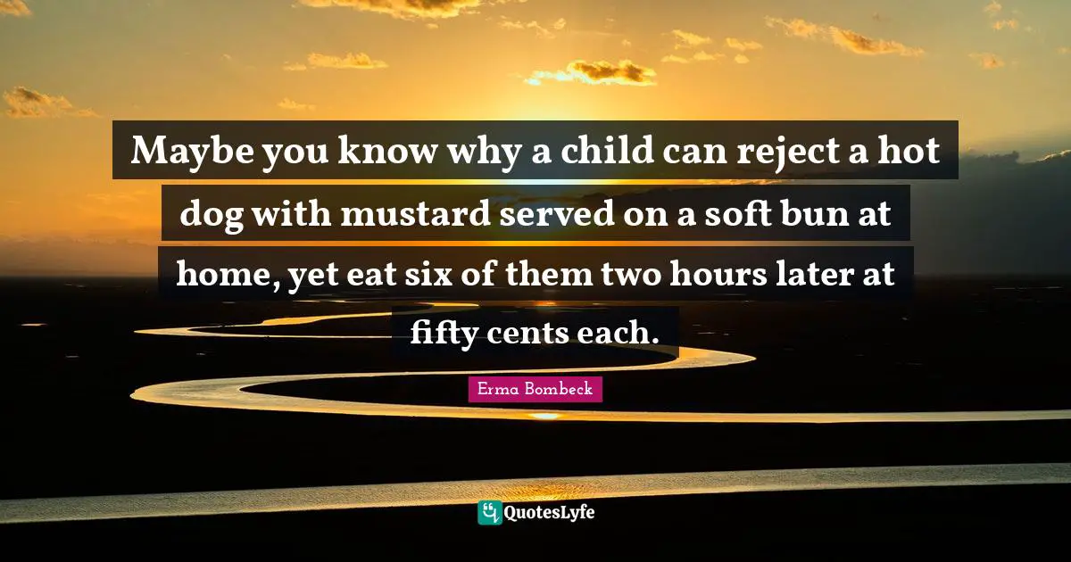 Maybe you know why a child can reject a hot dog with mustard served on a soft bun at home, yet eat six of them two hours later at fifty cents each.