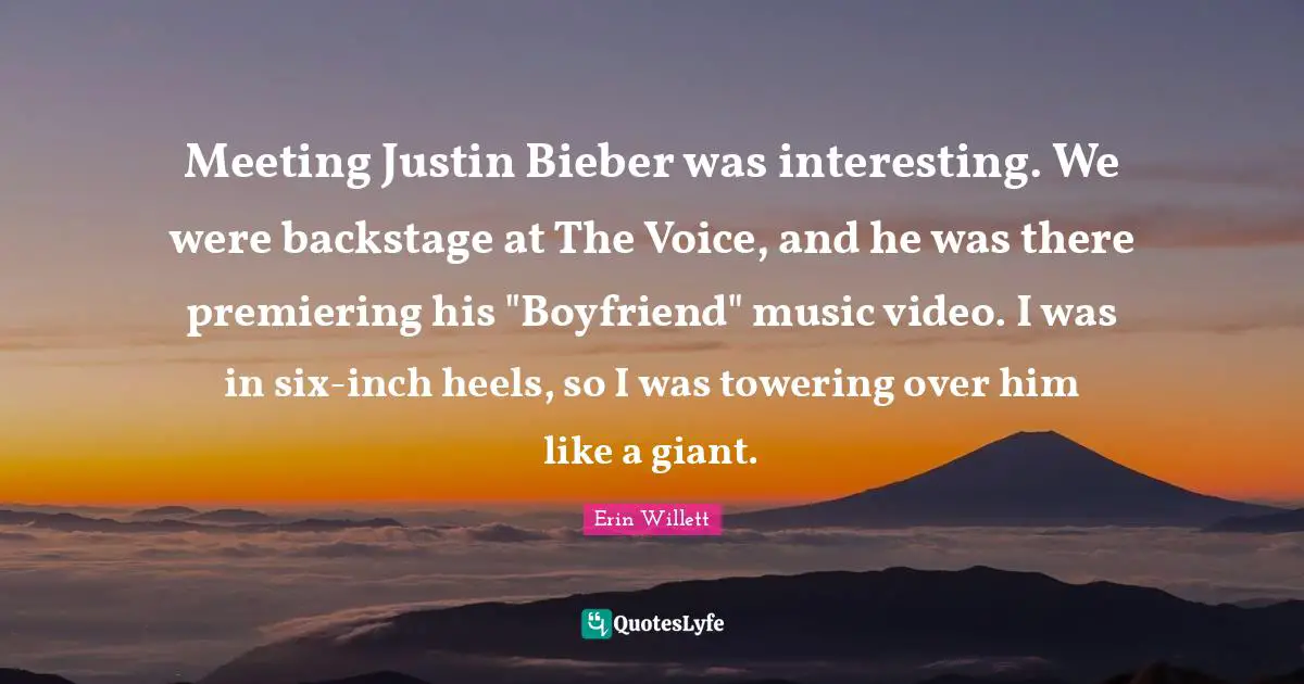 Meeting Justin Bieber was interesting. We were backstage at The Voice, and he was there premiering his "Boyfriend" music video. I was in six-inch heels, so I was towering over him like a giant.