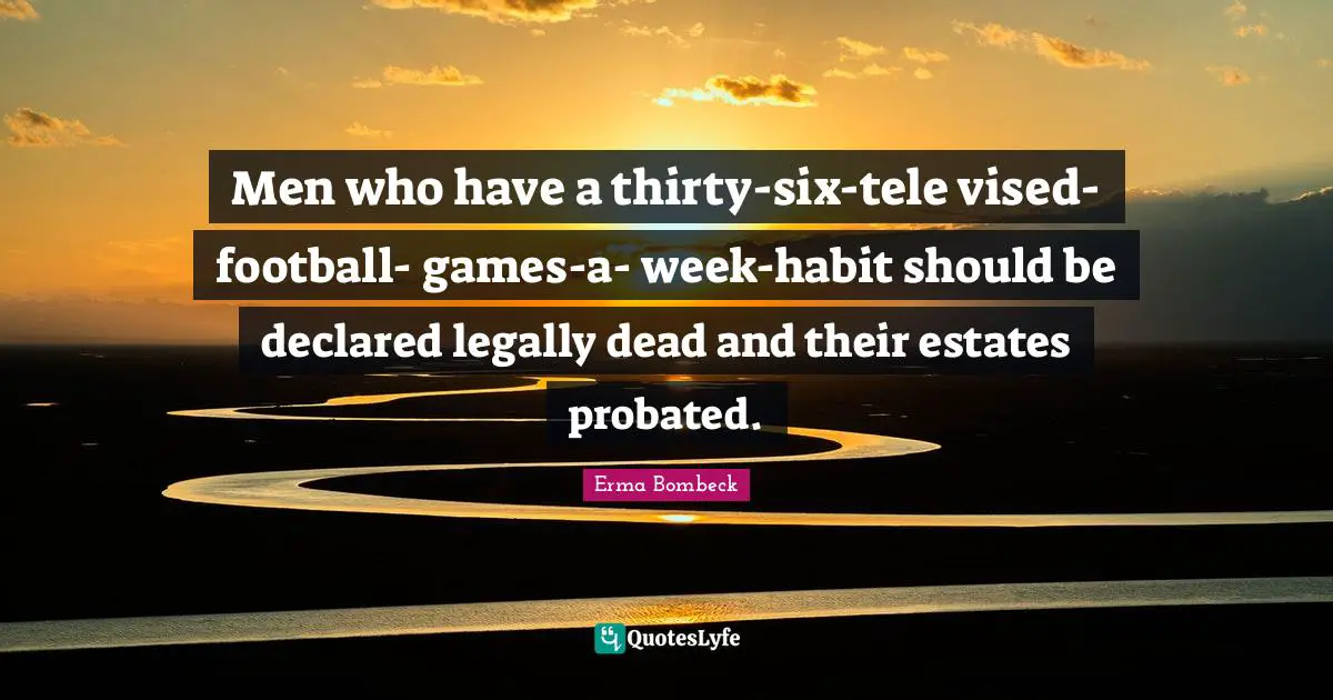Men who have a thirty-six-tele vised-football- games-a- week-habit should be declared legally dead and their estates probated.