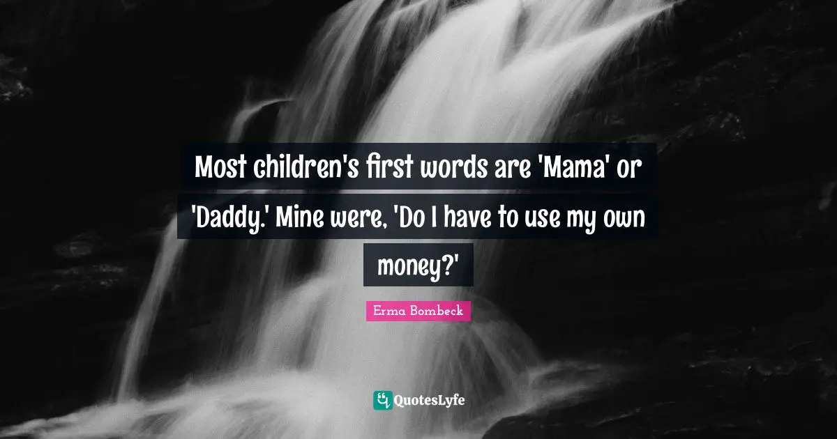 Most children's first words are 'Mama' or 'Daddy.' Mine were, 'Do I have to use my own money?'