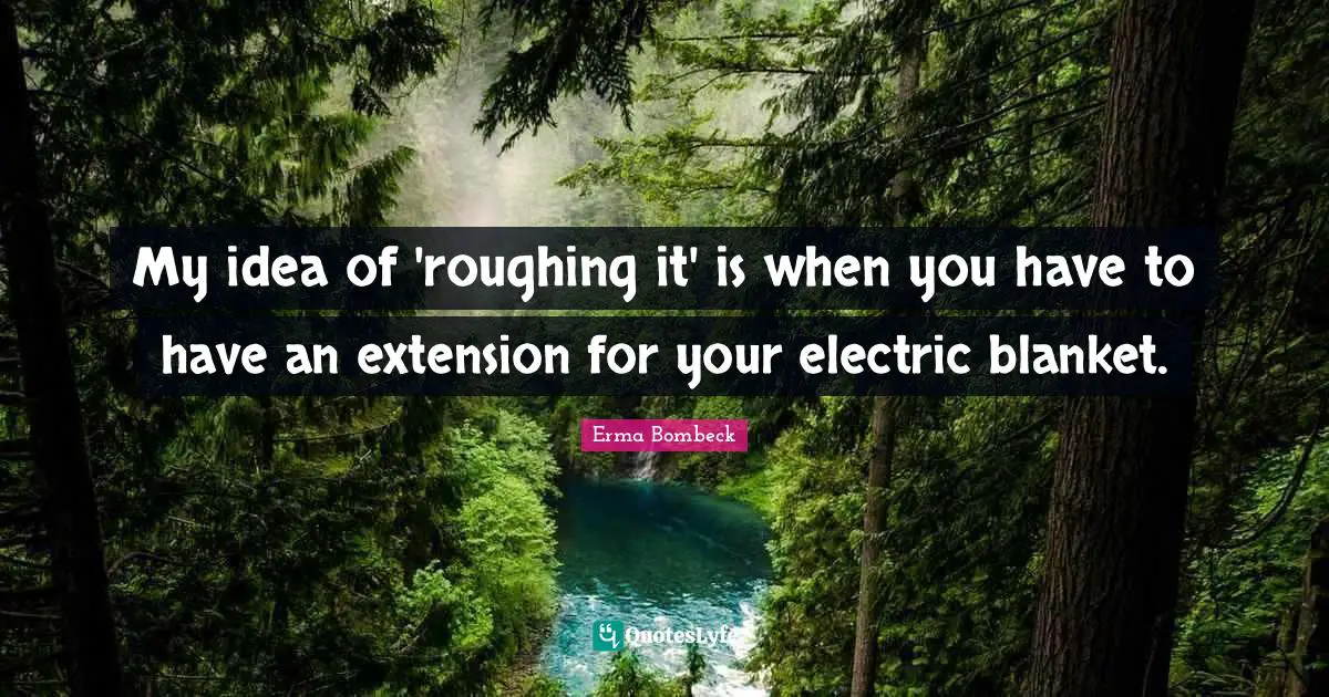 My idea of 'roughing it' is when you have to have an extension for your electric blanket.