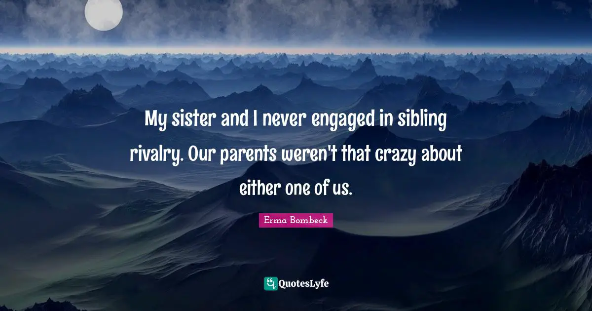 My sister and I never engaged in sibling rivalry. Our parents weren't that crazy about either one of us.