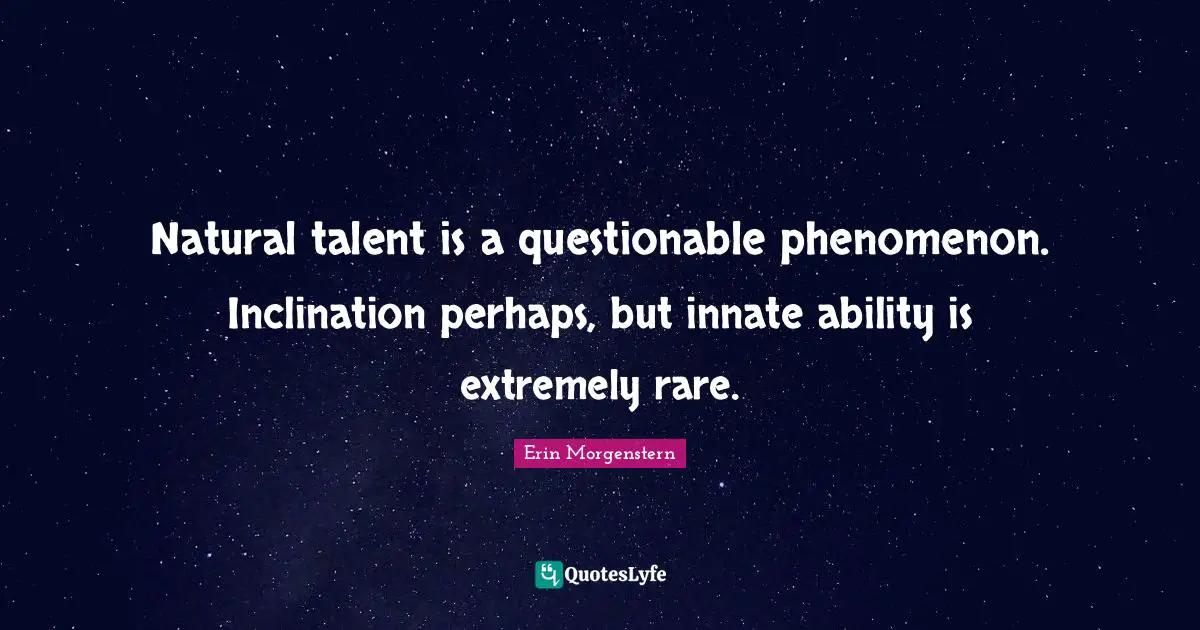 Questionable Quotes: "Natural talent is a questionable phenomenon. Inclination perhaps, but innate ability is extremely rare."