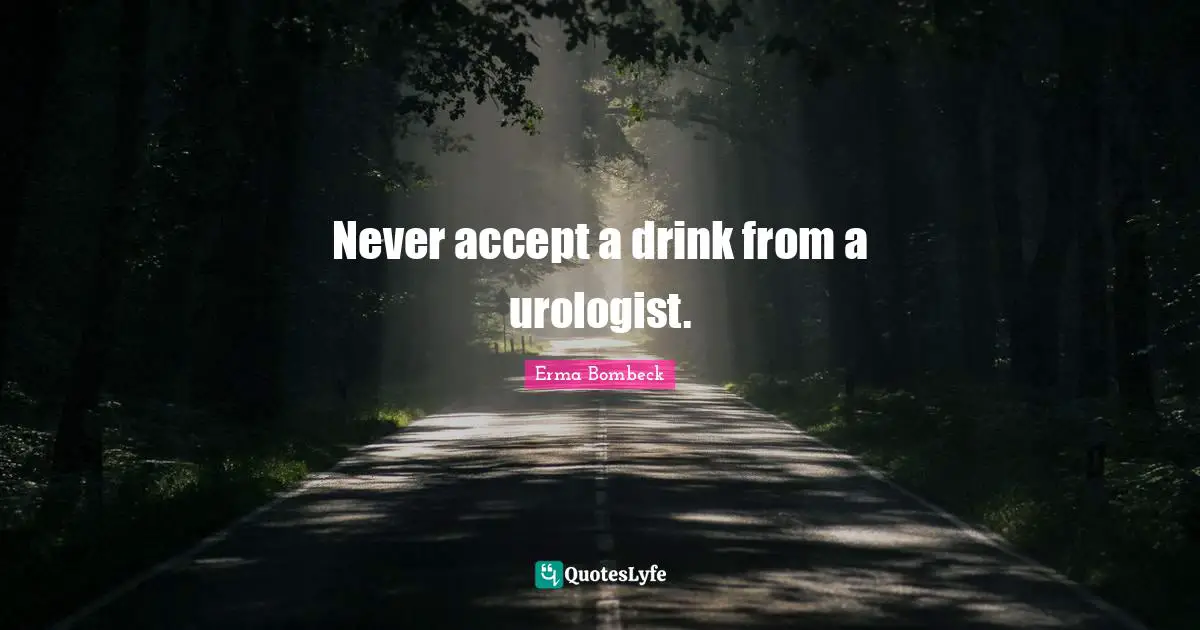 Never accept a drink from a urologist.
