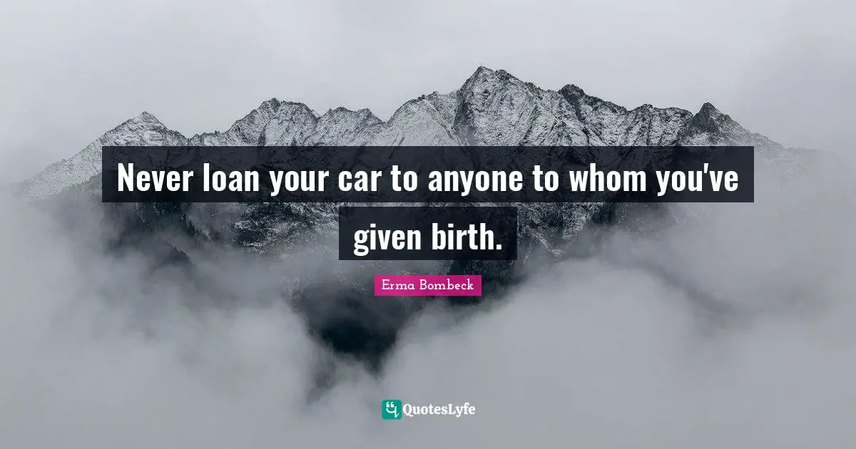 Never loan your car to anyone to whom you've given birth.