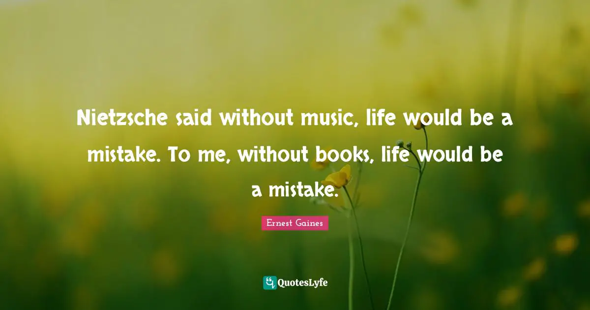Nietzsche said without music, life would be a mistake. To me, without books, life would be a mistake.