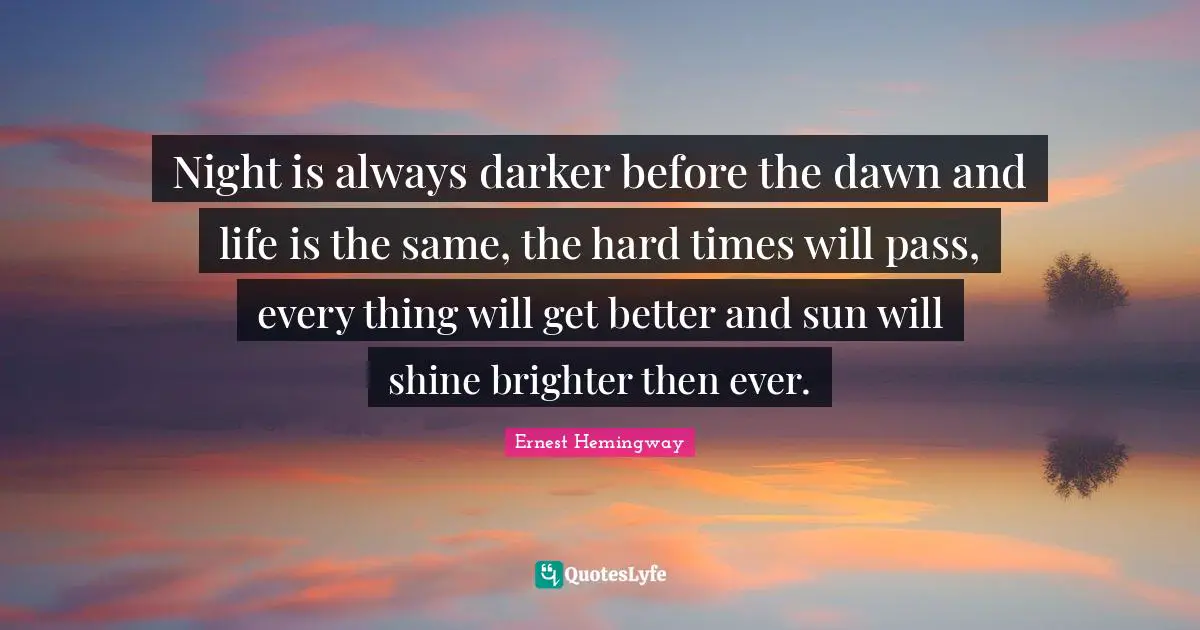 Brighter Quotes: "Night is always darker before the dawn and life is the same, the hard times will pass, every thing will get better and sun will shine brighter then ever."