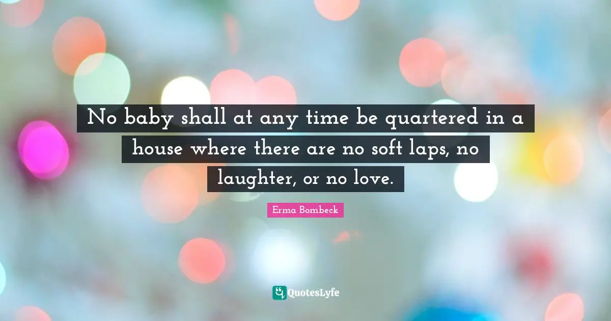 No baby shall at any time be quartered in a house where there are no soft laps, no laughter, or no love.