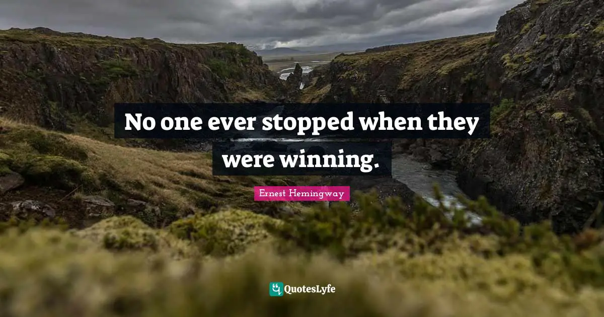 No one ever stopped when they were winning.