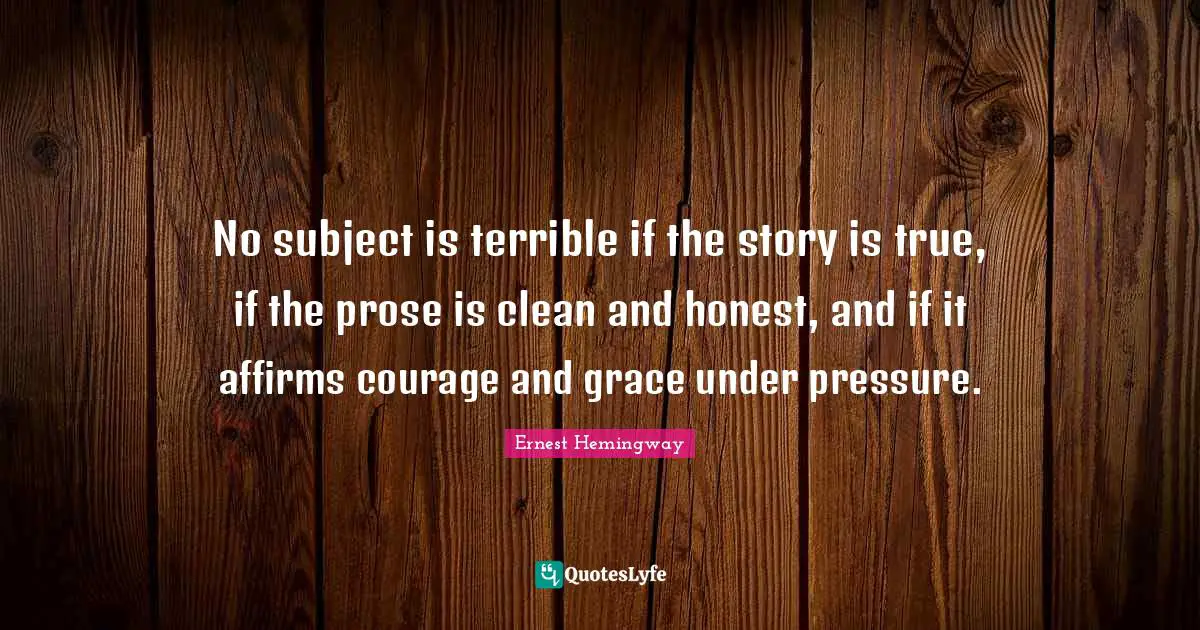 No subject is terrible if the story is true, if the prose is clean and honest, and if it affirms courage and grace under pressure.