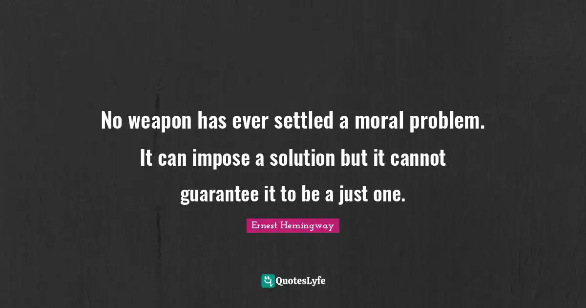 No weapon has ever settled a moral problem. It can impose a solution but it cannot guarantee it to be a just one.