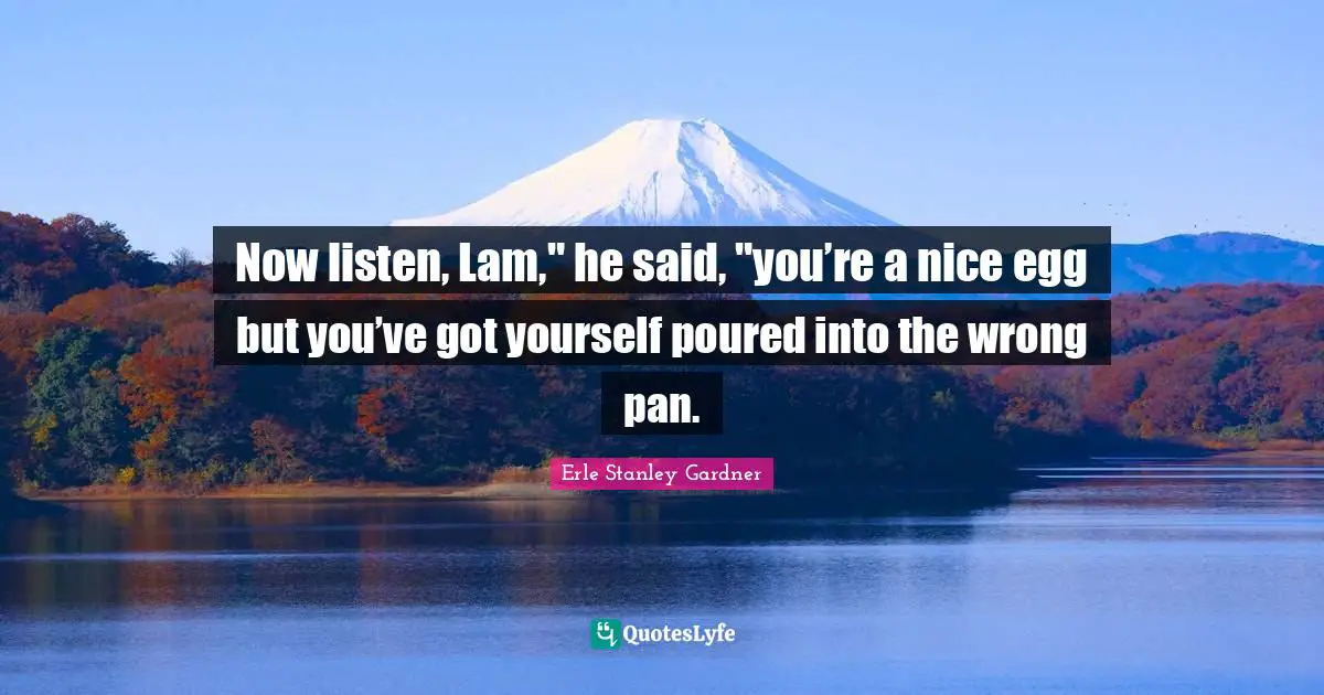 Now listen, Lam," he said, "you’re a nice egg but you’ve got yourself poured into the wrong pan.