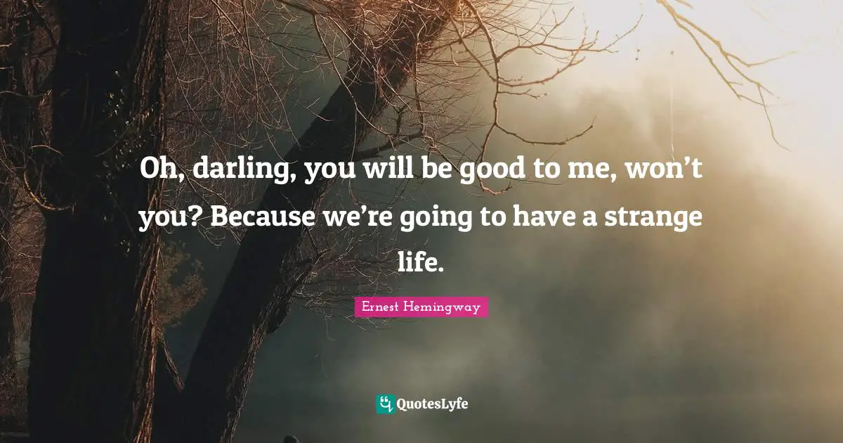Oh, darling, you will be good to me, won’t you? Because we’re going to have a strange life.