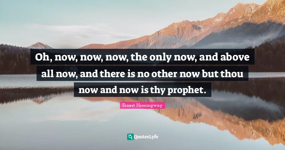 Oh, now, now, now, the only now, and above all now, and there is no other now but thou now and now is thy prophet.