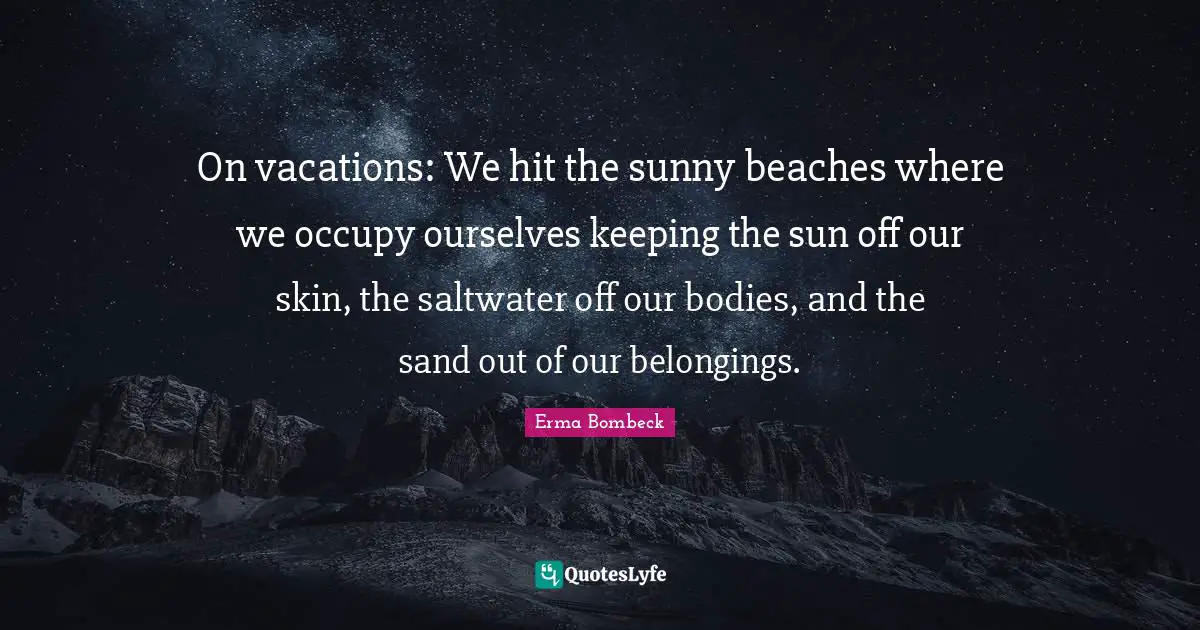 Erma Bombeck Quotes: "On vacations: We hit the sunny beaches where we occupy ourselves keeping the sun off our skin, the saltwater off our bodies, and the sand out of our belongings."