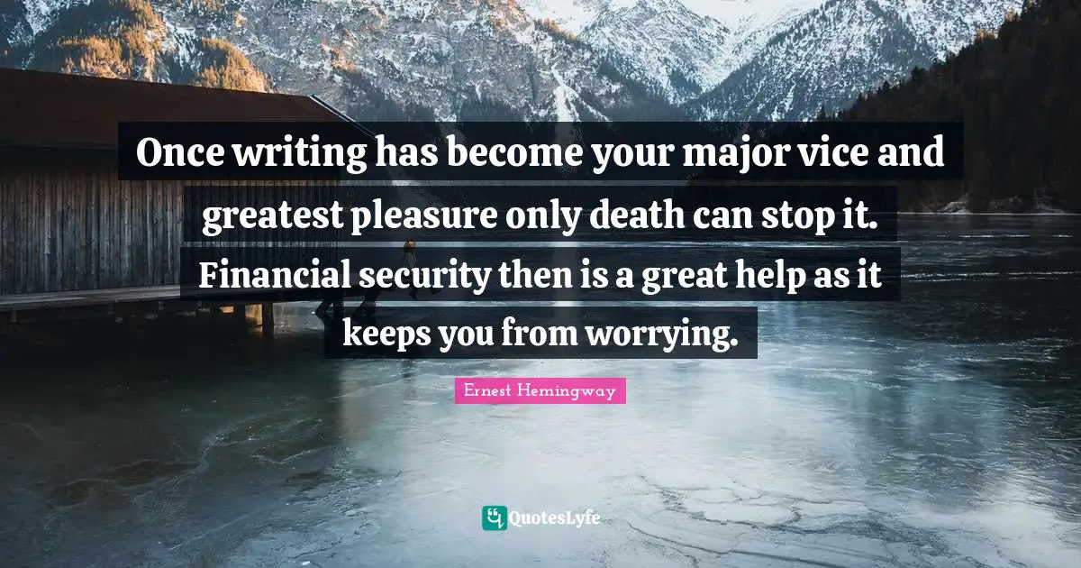 Once writing has become your major vice and greatest pleasure only death can stop it. Financial security then is a great help as it keeps you from worrying.
