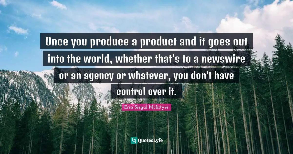 Once you produce a product and it goes out into the world, whether that's to a newswire or an agency or whatever, you don't have control over it.