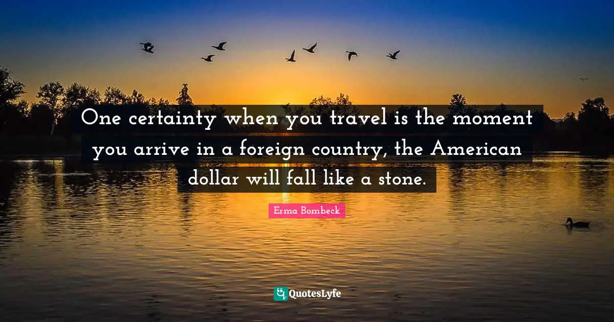 One certainty when you travel is the moment you arrive in a foreign country, the American dollar will fall like a stone.