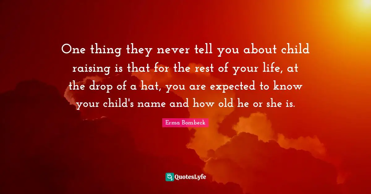 Erma Bombeck Quotes: "One thing they never tell you about child raising is that for the rest of your life, at the drop of a hat, you are expected to know your child's name and how old he or she is."