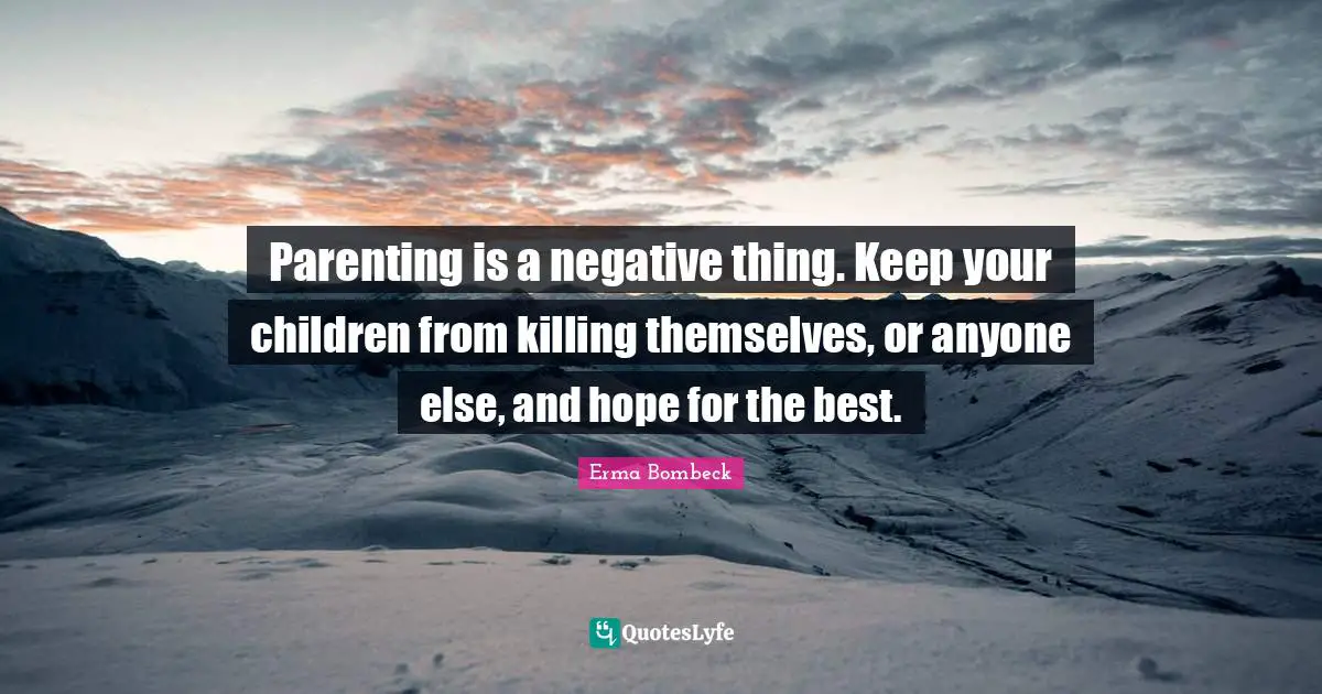 Parenting is a negative thing. Keep your children from killing themselves, or anyone else, and hope for the best.