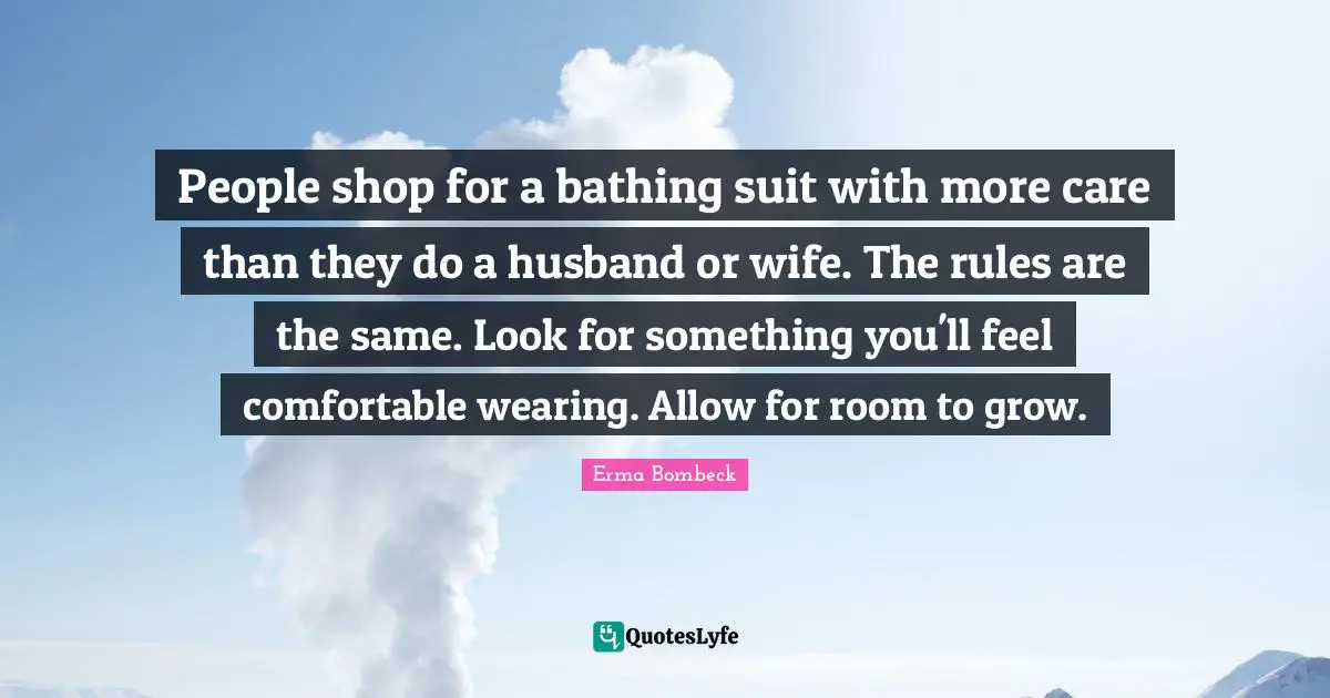 People shop for a bathing suit with more care than they do a husband or wife. The rules are the same. Look for something you'll feel comfortable wearing. Allow for room to grow.