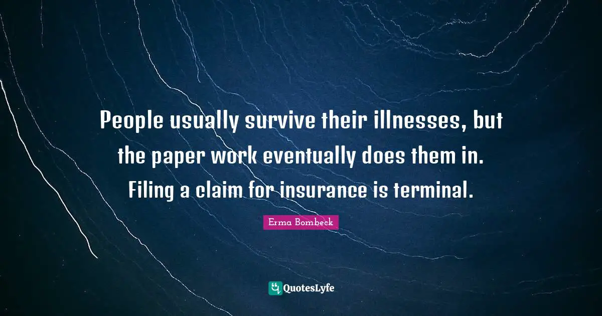 People usually survive their illnesses, but the paper work eventually does them in. Filing a claim for insurance is terminal.
