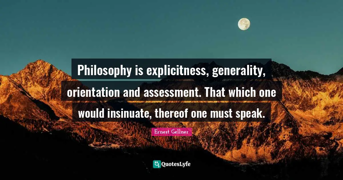 Philosophy is explicitness, generality, orientation and assessment. That which one would insinuate, thereof one must speak.