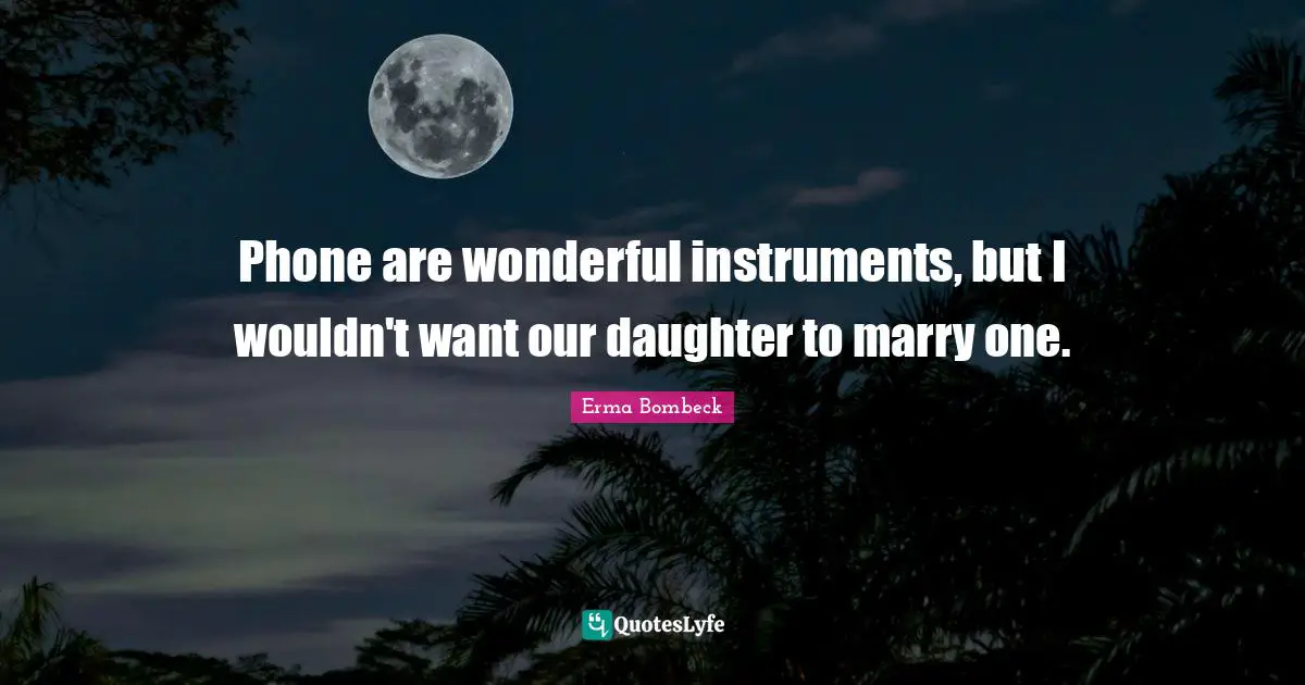 Phone are wonderful instruments, but I wouldn't want our daughter to marry one.